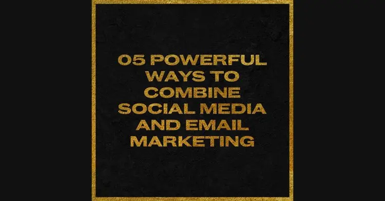 5 Powerful Ways To Combine Social Media & Email Marketing.