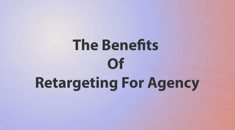 The Benefits Of Retargeting For Agency