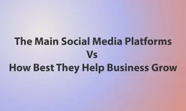 The Main Social Media Platforms Vs How Best They Help Business Grow