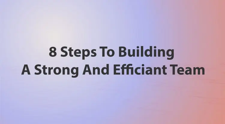 8 Steps To Building A Strong And Efficiant Team